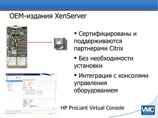 OEM- издания  XenServer Сертифицированы и поддерживаются партнерами  Citrix Без необходимости установки Интеграция с консолями управления оборудованием HP ProLiant Virtual Console  