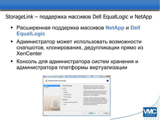 StorageLink –  поддержка массивов  Dell EqualLogic  и  NetApp Расширенная поддержка массивов  NetApp  и  Dell EqualLogic Администратор может использовать возможности снапшотов, клонирования, дедупликации прямо из XenCenter Консоль для администратора систем хранения и администратора платформы виртуализации 