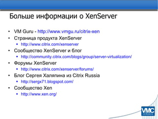 Больше информации о  XenServer VM Guru -  http://www.vmgu.ru/citrix-xen Страница продукта  XenServer http://www.citrix.com/xenserver Сообщество  XenServer  и блог http://community.citrix.com/blogs/group/server-virtualization/ Форумы  XenServer http://www.citrix.com/xenserver/forums/ Блог Сергея Халяпина из  Citrix Russia http://sergx71.blogspot.com/ Сообщество  Xen http://www.xen.org/ 