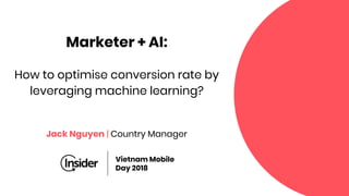 Marketer + AI:
How to optimise conversion rate by
leveraging machine learning?
Jack Nguyen | Country Manager
Vietnam Mobile
Day 2018
 