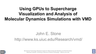 Using GPUs to Supercharge
Visualization and Analysis of
Molecular Dynamics Simulations with VMD

John E. Stone
http://www.ks.uiuc.edu/Research/vmd/
Biomedical Technology Research Center for Macromolecular Modeling and Bioinformatics
Beckman Institute, University of Illinois at Urbana-Champaign - www.ks.uiuc.edu

 