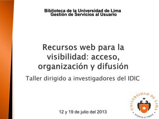 Biblioteca de la Universidad de Lima
Taller dirigido a investigadores del IDIC
12 y 19 de julio del 2013
Gestión de Servicios al Usuario
 