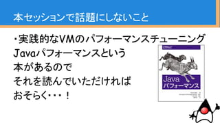 ・実践的なVMのパフォーマンスチューニング
Javaパフォーマンスという
本があるので
それを読んでいただければ
おそらく・・・！
本セッションで話題にしないこと
 