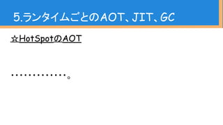 ☆HotSpotのAOT
・・・・・・・・・・・・・。
5.ランタイムごとのAOT、JIT、GC
 