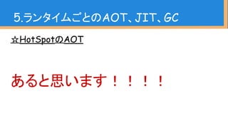 ☆HotSpotのAOT
あると思います！！！！
5.ランタイムごとのAOT、JIT、GC
 