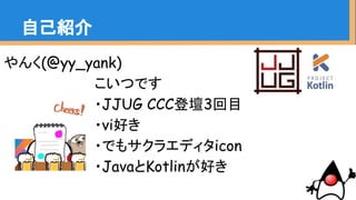 自己紹介
やんく(@yy_yank)
　　　　　　　 こいつです
　　　　　　　 ・JJUG CCC登壇3回目
　　　　　　　 ・vi好き
　　　　　　　 ・でもサクラエディタicon
　　　　　　　 ・JavaとKotlinが好き
 