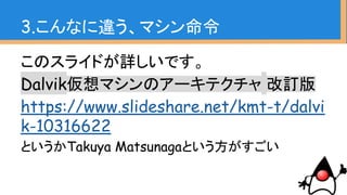 このスライドが詳しいです。
Dalvik仮想マシンのアーキテクチャ 改訂版
https://www.slideshare.net/kmt-t/dalvi
k-10316622
というかTakuya Matsunagaという方がすごい
3.こんなに違う、マシン命令
 