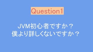 JVM初心者ですか？
僕より詳しくないですか？
Question1
 
