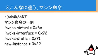 ・Dalvik/ART
マシン命令の一例
invoke-virtual = 0x6e
invoke-interface = 0x72
invoke-static = 0x71
new-instance = 0x22
3.こんなに違う、マシン命令
 