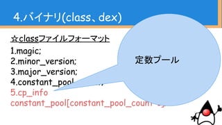 ☆classファイルフォーマット
1.magic;
2.minor_version;
3.major_version;
4.constant_pool_count;
5.cp_info
constant_pool[constant_pool_count-1];
4.バイナリ(class、dex)
定数プール
 