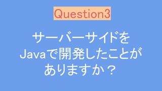 サーバーサイドを
Javaで開発したことが
ありますか？
Question3
 