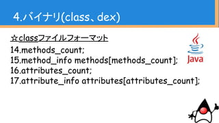 ☆classファイルフォーマット
14.methods_count;
15.method_info methods[methods_count];
16.attributes_count;
17.attribute_info attributes[attributes_count];
4.バイナリ(class、dex)
 
