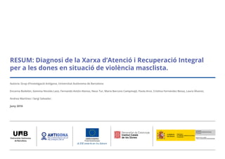 Autoria: Grup d’Investigació Antígona, Universitat Autònoma de Barcelona
Encarna Bodelón, Gemma Nicolás Lazo, Fernando Antón Alonso, Neus Tur, Maria Barcons Campmajó, Paula Arce, Cristina Fernàndez Bessa, Laura Álvarez,
Andrea Martínez i Sergi Salvador.
Juny 2016
RESUM: Diagnosi de la Xarxa d’Atenció i Recuperació Integral
per a les dones en situació de violència masclista.
 