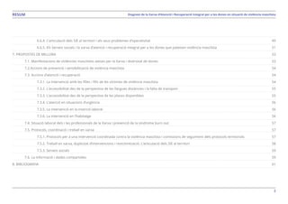 3
Diagnosi de la Xarxa d’Atenció i Recuperació Integral per a les dones en situació de violència masclistaRESUM
	 	 6.6.4. L’articulació dels SIE al territori i els seus problemes d’operativitat	
	 	 6.6.5. Els Serveis socials i la xarxa d’atenció i recuperació integral per a les dones que pateixen violència masclista	
7. PROPOSTES DE MILLORA	
	 7.1. Manifestacions de violències masclistes ateses per la Xarxa i diversitat de dones	
	 7.2.Accions de prevenció i sensibilització de violència masclista	
	 7.3. Accions d’atenció i recuperació	
	 	 7.3.1. La intervenció amb les filles i fills de les víctimes de violència masclista	
	 	 7.3.2. L’accessibilitat des de la perspectiva de les llargues distàncies i la falta de transport	
	 	 7.3.3. L’accessibilitat des de la perspectiva de les places disponibles	
	 	 7.3.4. L’atenció en situacions d’urgència	
	 	 7.3.5. La intervenció en la inserció laboral	
	 	 7.3.6. La intervenció en l’habitatge	
	 7.4. Situació laboral dels i les professionals de la Xarxa i prevenció de la síndrome burn out	
	 7.5. Protocols, coordinació i treball en xarxa	
	 	 7.5.1. Protocols per a una intervenció coordinada contra la violència masclista i comissions de seguiment dels protocols territorials	
	 	 7.5.2. Treball en xarxa, duplicitat d’intervencions i revictimització. L’articulació dels SIE al territori	
	 	 7.5.3. Serveis socials	
	 7.6. La informació i dades compartides	
8. BIBLIOGRAFIA	
49
51
53
53
54
54
54
55
55
56
56
56
57
57
57
58
59
59
61
 
