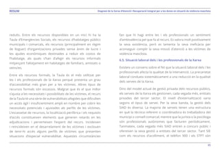 35
Diagnosi de la Xarxa d’Atenció i Recuperació Integral per a les dones en situació de violència masclistaRESUM
reduïts. Entre els recursos disponibles en un inici hi ha la
Taula d’Emergències Socials, els recursos d’habitatges públics
municipals i comarcals, els recursos (principalment en règim
de lloguer) d’organitzacions privades sense ànim de lucre i
les ajudes econòmiques destinades a reduir els costos de
l’habitatge, als quals s’han d’afegir els recursos informals
mitjançant l’allotjament en habitatges de familiars, amistats o
veïns/es.
Entre els recursos formals, la Taula és el més utilitzat per
les i els professionals de la Xarxa perquè presenta un grau
d’accessibilitat més gran per a les víctimes. Altres tipus de
recursos formals són escassos. Malgrat que és el que millor
s’ajusta a les necessitats i possibilitats de les víctimes, el recurs
de la Taula té una sèrie de vulnerabilitats afegides que dificulten
un accés àgil i insuficientment ampli en nombre per cobrir les
necessitats potencials i ajustades als perfils de les víctimes.
L’escassetat de recursos, la localització perifèrica i els requisits
d’accés constitueixen elements que generen retards en les
adjudicacions i perverteixen l’esperit del recurs. Incideixen
i reincideixen en el desarrelament de les víctimes i exclouen
de tenir-hi accés alguns perfils de víctimes que presenten
situacions d’especial vulnerabilitat. Aquestes circumstàncies
fan que hi hagi entre les i els professionals un sentiment
d’ambivalència pel que fa al recurs. Es valora molt positivament
la seva existència, però es lamenta la seva ineficàcia per
aconseguir complir la seva missió d’atenció a les víctimes de
violència masclista.
6.5. Situació laboral dels i les professionals de la Xarxa
Existeix un consens sobre el fet que la situació laboral dels i les
professionals afecta la qualitat de la intervenció. La precarietat
laboral condueix sistemàticament a una reducció en la qualitat
dels serveis de la Xarxa.
Dins del model actual de gestió privada dels recursos públics,
els serveis de la Xarxa els gestionen, cada vegada més, entitats
privades del tercer sector. El nivell d’externalització varia
segons el tipus de servei. Per la seva banda, la gestió dels
SIAD és diversa. La majoria de serveis tenen una estructura
en què la tècnica referent o coordinadora és treballadora del
municipi o consell comarcal, mentre que la jurista o la psicòloga
són professionals autònomes que facturen periòdicament.
Tanmateix, cada vegada més SIAD entren a concurs públic i
ofereixen la seva gestió a entitats del tercer sector. Tant SIE
com els recursos d’acolliment, el telèfon 900 i els STPT són
 