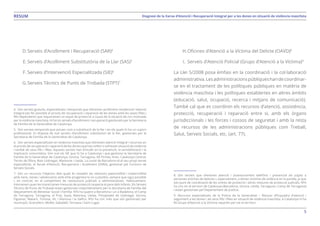 5
Diagnosi de la Xarxa d’Atenció i Recuperació Integral per a les dones en situació de violència masclistaRESUM
D.	Serveis d’Acolliment i Recuperació (SAR)4
E.	Serveis d’Acolliment Substitutòria de la Llar (SAS)5
F.	Serveis d’Intervenció Especialitzada (SIE)6
G.	Serveis Tècnics de Punts de Trobada (STPT)7
4. Són serveis gratuïts, especialitzats i temporals que ofereixen acolliment residencial i atenció
integral per fer possible el procés de recuperació i reparació de les dones amb les seves filles i
fills dependents que requereixen un espai de protecció a causa de la situació de risc motivada
per la violència masclista. Hi ha sis serveis d’acolliment i recuperació gestionats per la Secretaria
de Família de la Generalitat de Catalunya.
5. Són serveis temporals que actuen com a substitució de la llar i en els quals hi ha un suport
professional. Es disposa de vuit serveis d’acolliment substitutori de la llar, gestionats per la
Secretaria de Família de la Generalitat de Catalunya.
6. Són serveis especialitzats en violència masclista que ofereixen atenció integral i recursos en
el procés de recuperació i reparació de les dones que han sofert o sofreixen situació de violència
i també als seus fills i filles. Aquests serveis han d’incidir en la prevenció, la sensibilització i la
implicació comunitària. Són vuit els SIE que hi ha a Catalunya i que gestiona la Secretaria de
Família de la Generalitat de Catalunya: Girona, Tarragona, Alt Pirineu Aran, Catalunya Central,
Terres de l’Ebre, Baix Llobregat, Maresme i Lleida. La ciutat de Barcelona té el seu propi servei
especialitzat, el Servei d’Atenció, Recuperació i Acolliment (SARA), gestionat pel Consorci de
Serveis Socials.
7. Són un recursos l’objectiu dels quals és restablir les relacions paternofilial i maternofilial
amb nens, nenes i adolescents amb el/la progenitor/a no custodi/a, sempre que sigui possible
i, en concret, en el compliment de resolucions judicials o administratives. Habitualment,
intervenen quan les mares tenen mesures de protecció respecte el pare dels infants. Els Serveis
Tècnics de Punts de Trobada estan gestionats majoritàriament per la Secretaria de Família del
Departament de Benestar Social i Família. N’hi ha quatre a Barcelona i un a Badalona, el Camp
de Tarragona, Tarragona, el Prat, Gavà, Manresa, Lleida, l’Hospitalet de Llobregat, Girona,
Figueres, Mataró, Tortosa, Vic i Vilanova i la Geltrú. N’hi ha cinc més que són gestionats per
municipis: Granollers, Mollet, Sabadell, Terrassa i Sant Cugat.
H.	Oficines d’Atenció a la Víctima del Delicte (OAVD)8
I.	 Serveis d’Atenció Policial (Grups d’Atenció a la Víctima)9
La Llei 5/2008 posa èmfasi en la coordinació i la col·laboració
administrativa.Lesadministracionspúbliqueshandecoordinar-
se en el tractament de les polítiques públiques en matèria de
violència masclista i les polítiques establertes en altres àmbits
(educació, salut, ocupació, recerca i mitjans de comunicació).
També cal que es coordinin els recursos d’atenció, assistència,
protecció, recuperació i reparació entre si, amb els òrgans
jurisdiccionals i les forces i cossos de seguretat i amb la resta
de recursos de les administracions públiques com Treball,
Salut, Serveis Socials, etc. (art. 77).
8. Són serveis que ofereixen atenció i assessorament telefònic i presencial als jutjats a
persones víctimes de delictes i, especialment, a dones víctimes de violència en la parella, ja que
són punt de coordinació de les ordres de protecció i altres mesures de protecció judicials. N’hi
ha cinc en el territori de Catalunya (Barcelona, Girona, Lleida, Tarragona i Camp de Tarragona)
i estan gestionats pel Departament de Justícia.
9. Recursos especialitzats de la Policia de la Generalitat – Mossos d’Esquadra d’atenció i
seguiment a les dones i als seus fills i filles en situació de violència masclista. A Catalunya hi ha
85 Grups d’Atenció a la Víctima repartits per tot el territori.
 