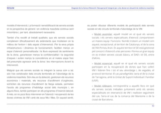 52
Diagnosi de la Xarxa d’Atenció i Recuperació Integral per a les dones en situació de violència masclistaRESUM
models d’intervenció. La formació i sensibilització de serveis socials
en la perspectiva de gènere i en violència masclista continua sent
minoritària i, per tant, absolutament necessària.
També s’ha recollit al treball qualitatiu que els serveis socials
compleixen dificultosament els estàndards que incideixen en la
millora de l’entorn i dels espais d’intervenció. Per la seva pròpia
infraestructura i dinàmica de funcionament, faciliten menys un
espai d’atenció personalitzada i la lliure expressió de sentiments
de la dona, garanteixen menys la confidencialitat i la seguretat
d’espais i eviten menys la coincidència en el mateix espai físic
del presumpte agressor amb la dona i les interrupcions durant la
intervenció.
Malgrat que els serveis socials no integren la xarxa com a tal,
són l’eix vertebrador dels circuits territorials en l’abordatge de la
violència masclista. Són clau en la detecció, gestionen els recursos
econòmics i materials, els recursos d’acolliment d’urgències,
sol·liciten els recursos d’acolliment de llarga estada, permeten
l’accés als programes d’habitatge social dels municipis i, en
alguns llocs, també participen en els programes d’inserció laboral.
A més, en no pocs llocs intervenen en l’atenció i recuperació de les
dones víctimes de VM i amb els seus fills i filles. En aquest sentit,
es poden dibuixar diferents models de participació dels serveis
socials en els circuits territorials d’abordatge de la VM.
»» Model assimilat: aquell model en el qual els serveis
socials i els serveis especialitzats d’atenció comparteixen
un mateix equip i funcions. Només trobem un model com
aquest, excepcional, al territori de Catalunya, el de la zona
de l’Alt Pirineu Aran. En aquest territori el SIE està gestionat
pel consorci d’atenció a les persones i forma un gran equip
on es troben serveis socials bàsics, el SIAD i el SIE, entre
d’altres.
»» Model essencial: aquell en el qual els serveis socials
participen en la recuperació de dones que han sofert
VM i lideren fins i tot el seu abordatge i, de vegades, el
protocol territorial. El cas paradigmàtic seria el de la ciutat
de Tarragona, amb la Unitat de Suport Individual i Familiar
(USIF).
»» Model rellevant: correspondria a aquells llocs en què
els serveis socials treballen juntament amb els serveis
especialitzats en intervenció de VM i realitzen seguiment
del cas. Seria el cas de la comarca del Maresme o de la
ciutat de Barcelona.
 