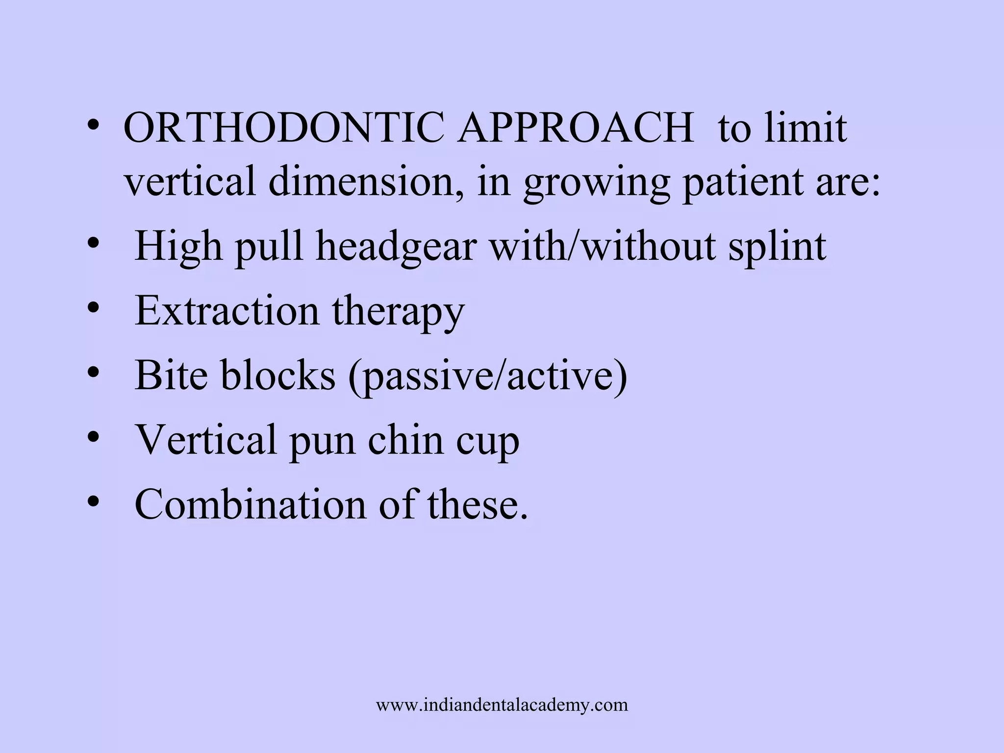 • ORTHODONTIC APPROACH to limit
vertical dimension, in growing patient are:
• High pull headgear with/without splint
• Extraction therapy
• Bite blocks (passive/active)
• Vertical pun chin cup
• Combination of these.

www.indiandentalacademy.com

 
