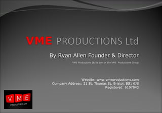 By Ryan Allen Founder & Director VME Productions Ltd is part of the VME  Productions Group Website: www.vmeproductions.com Company Address: 21 St. Thomas St, Bristol, BS1 6JS Registered: 6107843 
