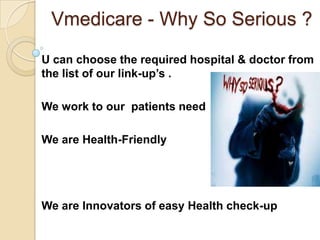 Vmedicare - Why So Serious ?
U can choose the required hospital & doctor from
the list of our link-up’s .

We work to our patients need

We are Health-Friendly




We are Innovators of easy Health check-up
 