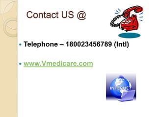 Contact US @


   Telephone – 180023456789 (Intl)

   www.Vmedicare.com
 