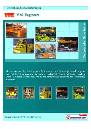 We are one of the leading manufacturers of precision engineered range of
material handling equipments such as Industrial Cranes, Material Handling
Crane, Grabbing Cranes etc. which are dynamically balanced and technically
advanced.
 