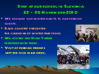 Stay at our school in Slovakia 22 – 26 November 2010 We showed our winter habits to our foreign guests. Each country presented  the calendar of winter traditions . We visited the High Tatras  together with them. Visit of foreign friends  left the nice memories.  