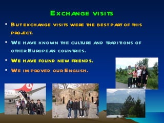 Exchange visits But exchange visits were the best part of this project. We have known the culture and traditions of other European countries. We have found new friends. We improved our English. 