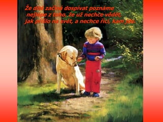 Že dítě začíná dospívat poznáme
nejlépe z toho, že už nechce vědět,
jak příšlo na svět, a nechce říci, kam jde.
 