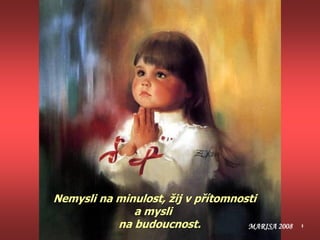 Nemysli na minulost, žij v přítomnosti
a mysli
na budoucnost. MARISA 2008
 