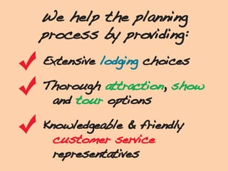 We help the planning
process by providing:
Extensive lodging choices
Thorough attraction, show
and tour options
Knowledgea...