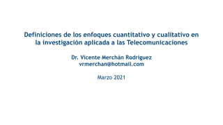 Definiciones de los enfoques cuantitativo y cualitativo en
la investigación aplicada a las Telecomunicaciones
Dr. Vicente Merchán Rodríguez
vrmerchan@hotmail.com
Marzo 2021
 