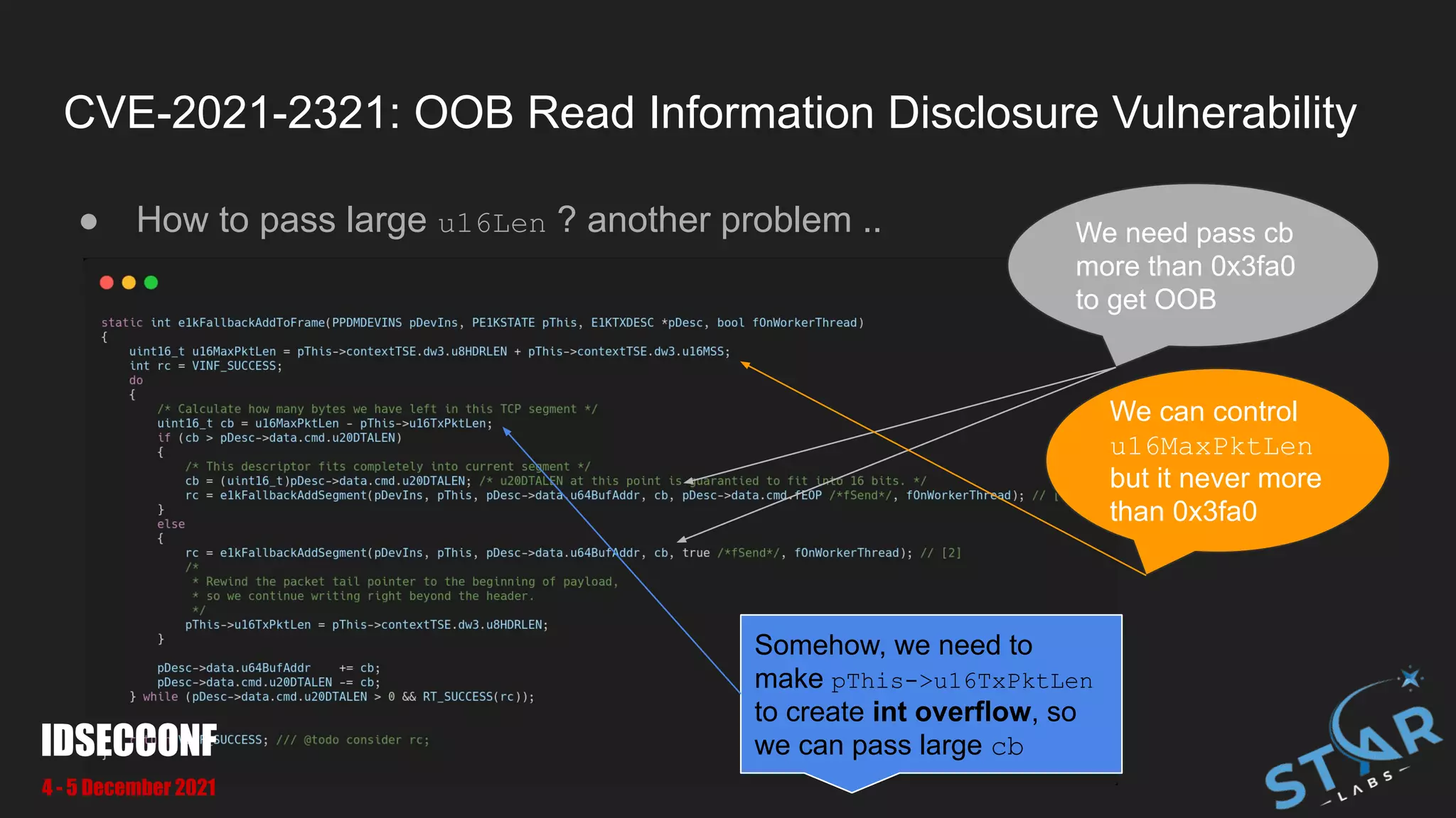 CVE-2021-2321: OOB Read Information Disclosure Vulnerability
● How to pass large u16Len ? another problem .. We need pass cb
more than 0x3fa0
to get OOB
We can control
u16MaxPktLen
but it never more
than 0x3fa0
Somehow, we need to
make pThis->u16TxPktLen
to create int overflow, so
we can pass large cb
IDSECCONF
4 - 5 December 2021
 