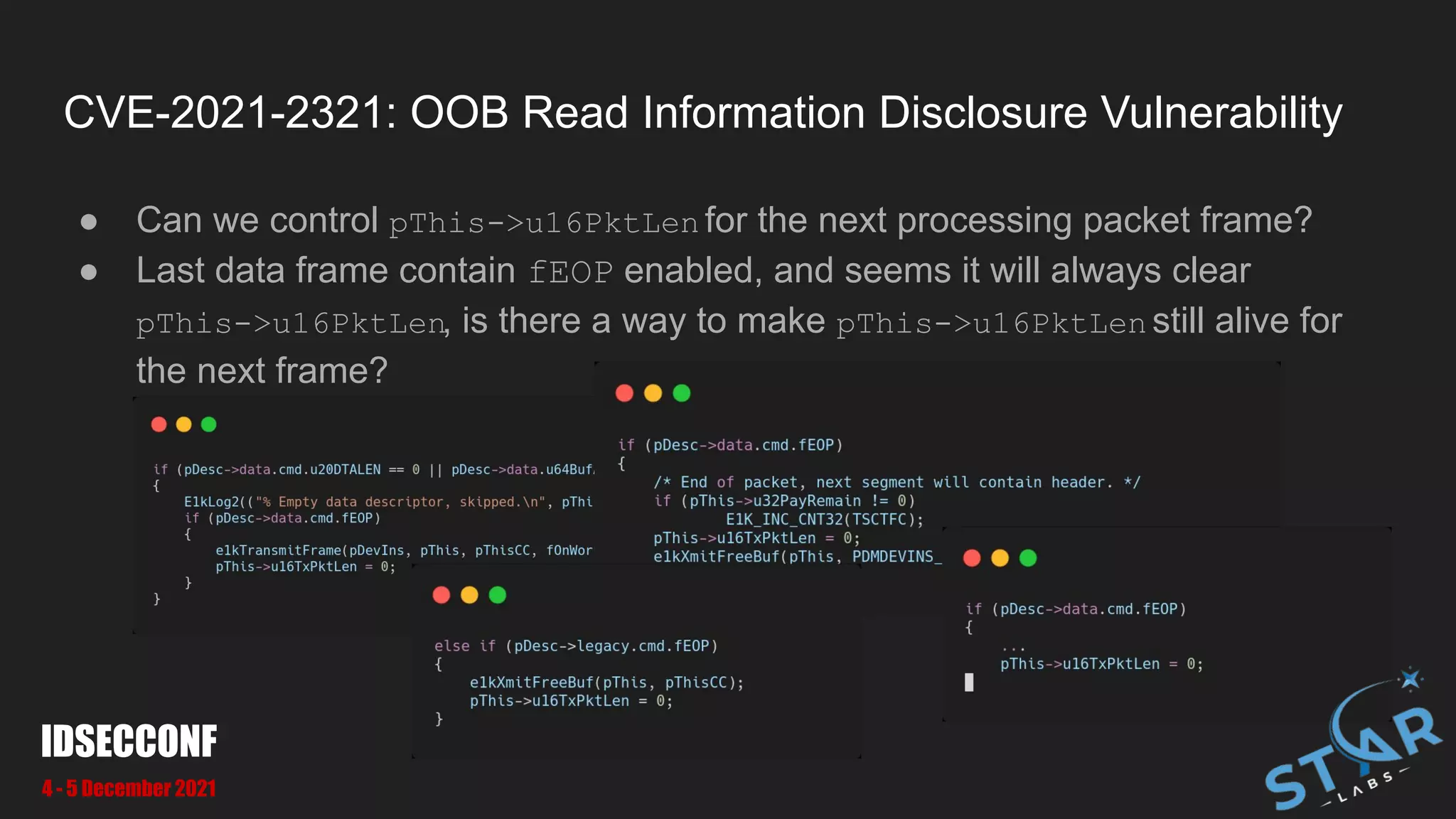 CVE-2021-2321: OOB Read Information Disclosure Vulnerability
● Can we control pThis->u16PktLen for the next processing packet frame?
● Last data frame contain fEOP enabled, and seems it will always clear
pThis->u16PktLen, is there a way to make pThis->u16PktLen still alive for
the next frame?
IDSECCONF
4 - 5 December 2021
 