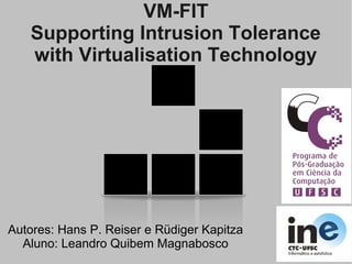 VM-FIT
   Supporting Intrusion Tolerance
   with Virtualisation Technology




Autores: Hans P. Reiser e Rüdiger Kapitza
  Aluno: Leandro Quibem Magnabosco
 