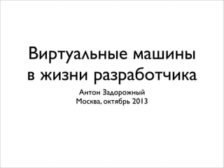 Виртуальные машины
в жизни разработчика
Антон Задорожный
Москва, октябрь 2013

 