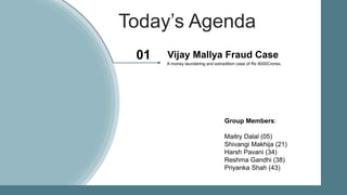 Today’s Agenda
A money laundering and extradition case of Rs 9000Crores.
Vijay Mallya Fraud Case01
Group Members:
Maitry Dalal (05)
Shivangi Makhija (21)
Harsh Pavani (34)
Reshma Gandhi (38)
Priyanka Shah (43)
 
