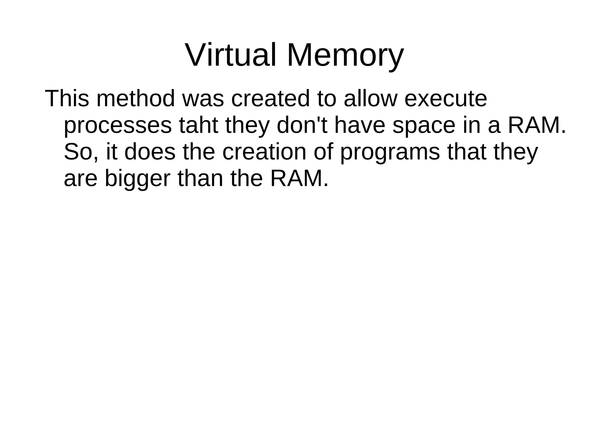 Virtual Memory This method was created to allow execute processes taht they don't have space in a RAM. So, it does the creation of programs that they are bigger than the RAM.  