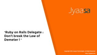 “Ruby on Rails Delegate :
Don’t break the Law of
Demeter ! ”
Copyright 2016. Jyaasa Technologies. All Right Reserved
http://jyaasa.com
 