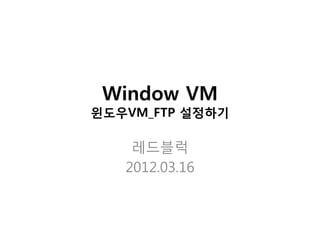 Window VM
윈도우VM_FTP 설정하기

    레드블럭
   2012.03.16
 