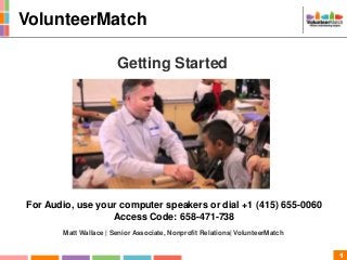 1
Getting Started
Matt Wallace | Senior Associate, Nonprofit Relations| VolunteerMatch
For Audio, use your computer speakers or dial +1 (415) 655-0060
Access Code: 658-471-738
VolunteerMatch
 
