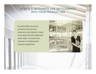 347/31/14
STEP 3 // INTEGRATE LIFE SETTLEMENTS
INTO YOUR PRODUCT MIX
As with all life insurance
products and services,
producers who decide to learn
more about the life settlement
asset class, increase their
chances of meeting their
business objectives.
 