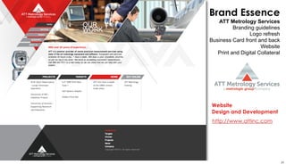 Brand Essence 
ATT Metrology Services 
Branding guidelines 
Logo refresh 
Business Card front and back 
Website 
Print and Digital Collateral 
Website 
Design and Development 
http://www.attinc.com 
21 
 
