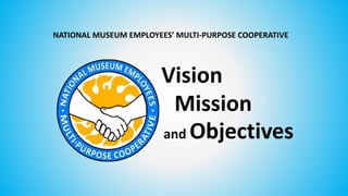 and Objectives
NATIONAL MUSEUM EMPLOYEES’ MULTI-PURPOSE COOPERATIVE
Mission
Vision
 