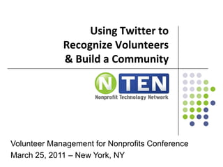 Using Twitter to Recognize Volunteers & Build a Community Volunteer Management for Nonprofits Conference March 25, 2011 – New York, NY 