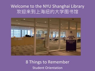 Welcome to the NYU Shanghai Library
欢迎来到上海纽约大学图书馆
8 Things to Remember
Student Orientation
 
