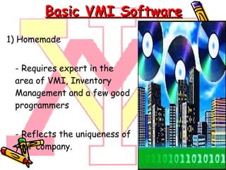 Basic VMI Software 1) Homemade  -  Requires expert in the area of VMI, Inventory Management and a few good programmers -  Reflects the uniqueness of your company. 