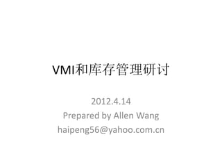 VMI和库存管理研讨

       2012.4.14
 Prepared by Allen Wang
haipeng56@yahoo.com.cn
 