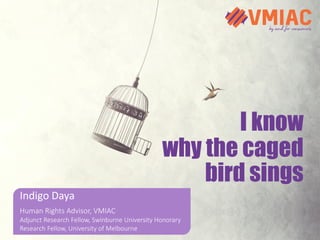 Indigo Daya
Human Rights Advisor, VMIAC
Adjunct Research Fellow, Swinburne University Honorary
Research Fellow, University of Melbourne
I know
why the caged
bird sings
 