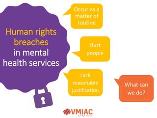 Human rights
breaches
in mental
health services
Occur as a
matter of
routine
Hurt
people
Lack
reasonable
justification
Wha...